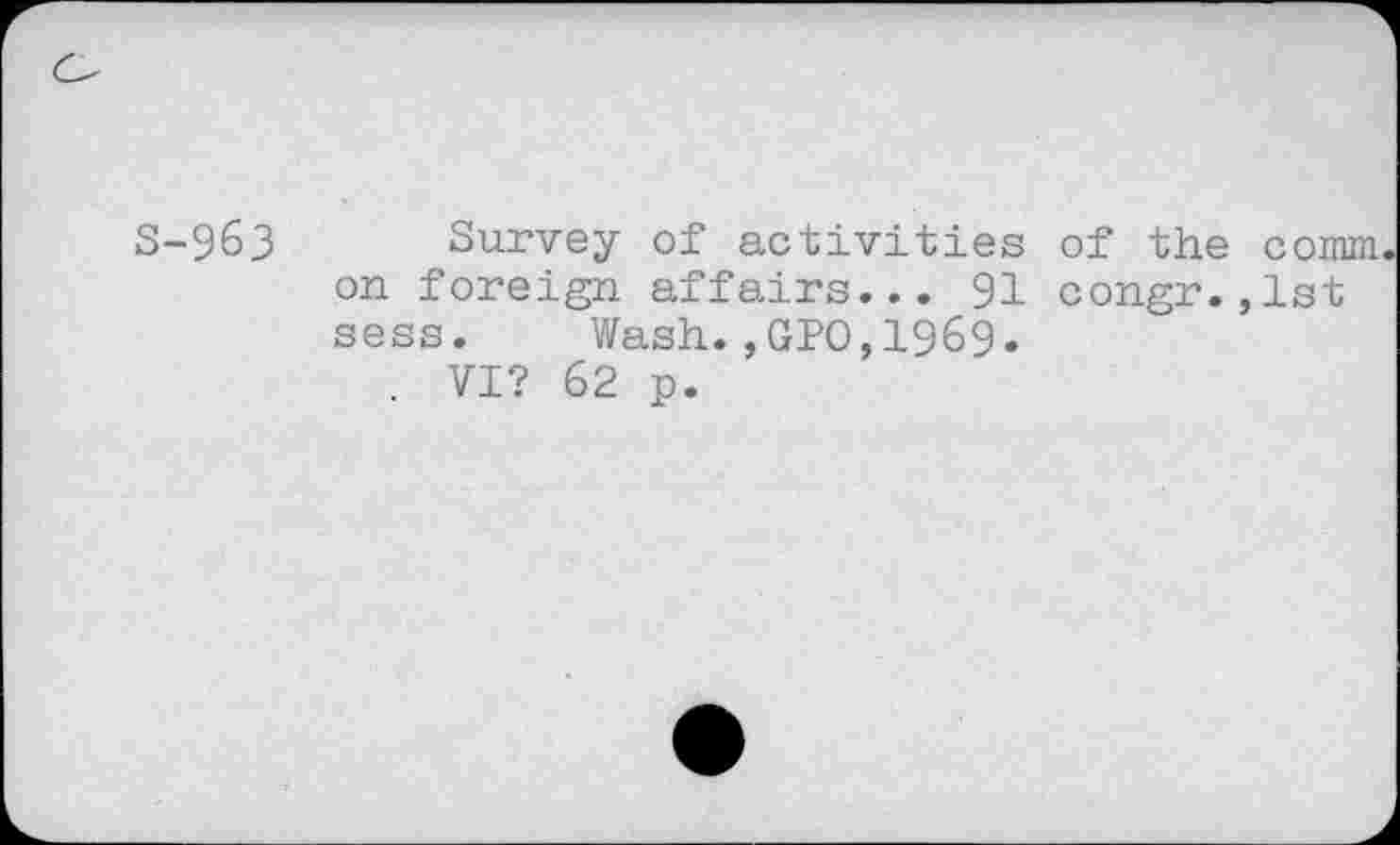 ﻿S-963 Survey of activities of the comm on foreign affairs... 91 congr.,lst sess. Wash.,GPO,1969.
. VI? 62 p.